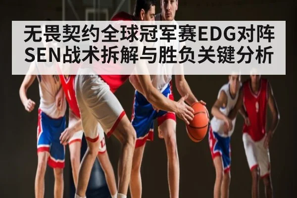 无畏契约全球冠军赛EDG对阵SEN战术拆解与胜负关键分析 | kaiyun