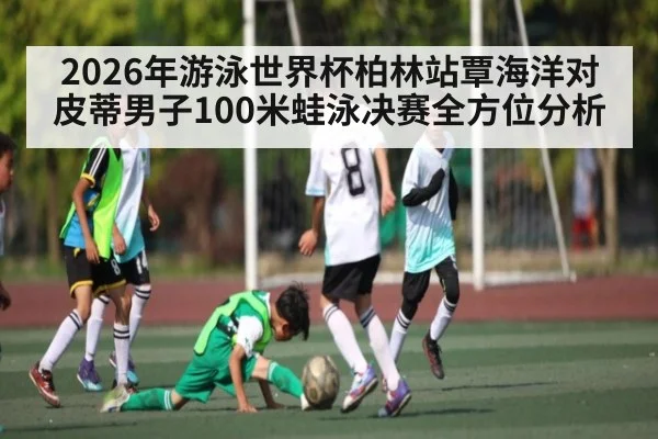 2026年游泳世界杯柏林站覃海洋对皮蒂男子100米蛙泳决赛全方位分析 | kaiyun