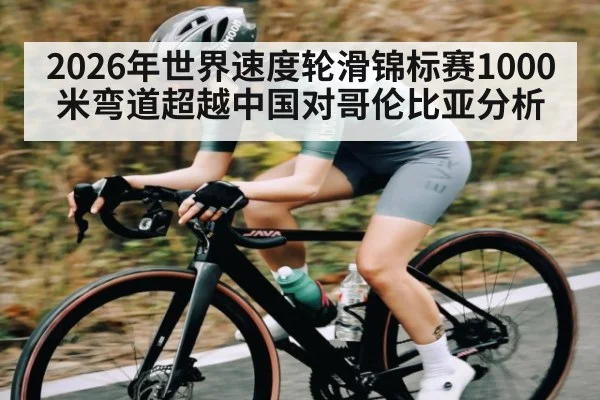 2026年世界速度轮滑锦标赛1000米弯道超越中国对哥伦比亚分析(kaiyun)
